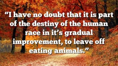 “I have no doubt that it is part of the destiny of the human race in it’s gradual improvement, to leave off eating animals.”