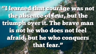 “I learned that courage was not the absence of fear, but the triumph over it. The brave man is not he who does not feel afraid, but he who conquers that fear.”