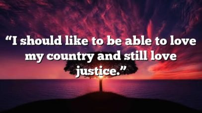“I should like to be able to love my country and still love justice.”