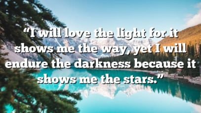 “I will love the light for it shows me the way, yet I will endure the darkness because it shows me the stars.”