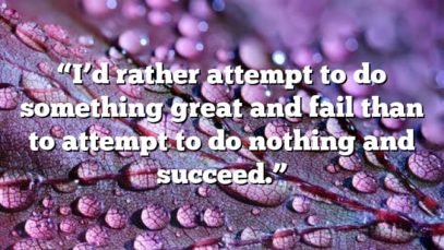 “I’d rather attempt to do something great and fail than to attempt to do nothing and succeed.”