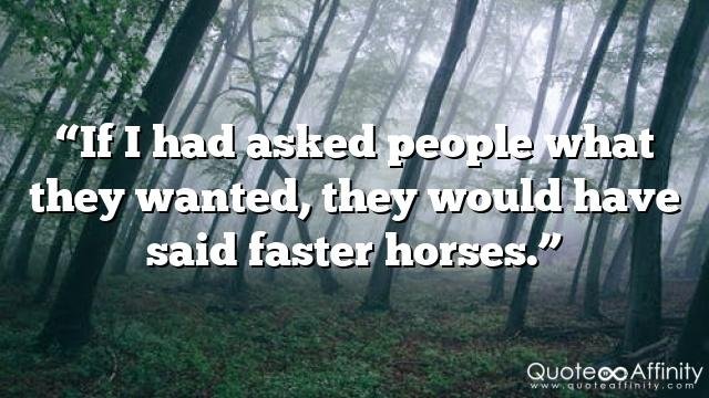 “If I had asked people what they wanted, they would have said faster horses.”