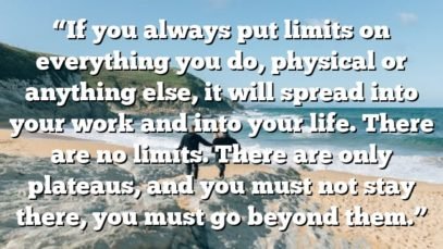 “If you always put limits on everything you do, physical or anything else, it will spread into your work and into your life. There are no limits. There are only plateaus, and you must not stay there, you must go beyond them.”