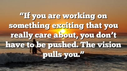 “If you are working on something exciting that you really care about, you don’t have to be pushed. The vision pulls you.”