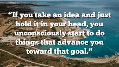 “If you take an idea and just hold it in your head, you unconsciously start to do things that advance you toward that goal.”