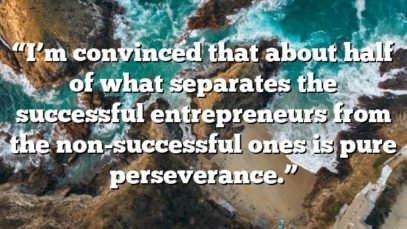 “I’m convinced that about half of what separates the successful entrepreneurs from the non-successful ones is pure perseverance.”