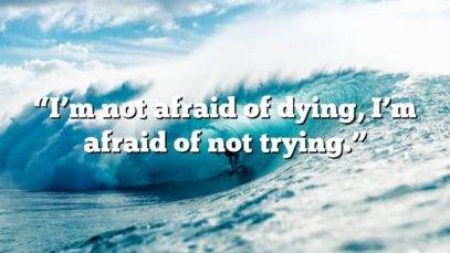 “I’m not afraid of dying, I’m afraid of not trying.”