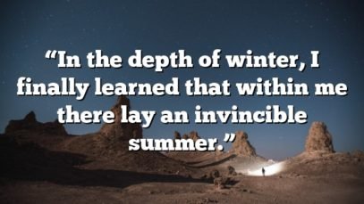 “In the depth of winter, I finally learned that within me there lay an invincible summer.”