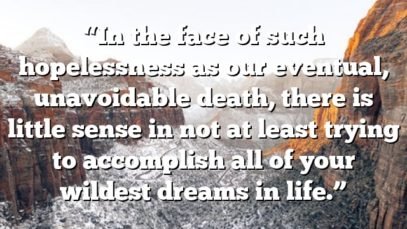 “In the face of such hopelessness as our eventual, unavoidable death, there is little sense in not at least trying to accomplish all of your wildest dreams in life.”