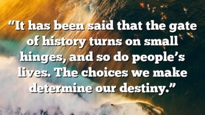 “It has been said that the gate of history turns on small hinges, and so do people’s lives. The choices we make determine our destiny.”