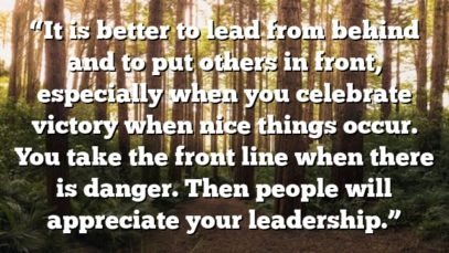 “It is better to lead from behind and to put others in front, especially when you celebrate victory when nice things occur. You take the front line when there is danger. Then people will appreciate your leadership.”