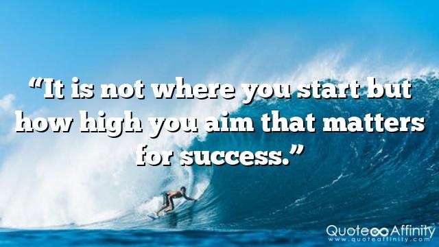 “It is not where you start but how high you aim that matters for success.”