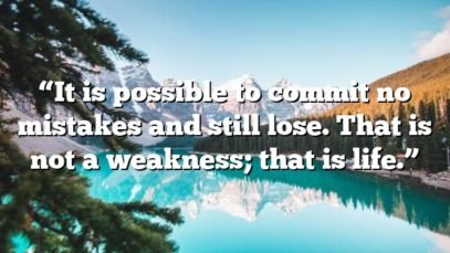 “It is possible to commit no mistakes and still lose. That is not a weakness; that is life.”