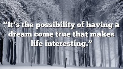 “It’s the possibility of having a dream come true that makes life interesting.”