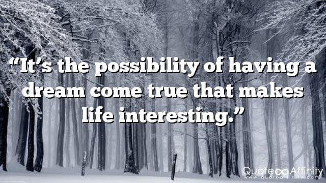 “It’s the possibility of having a dream come true that makes life interesting.”