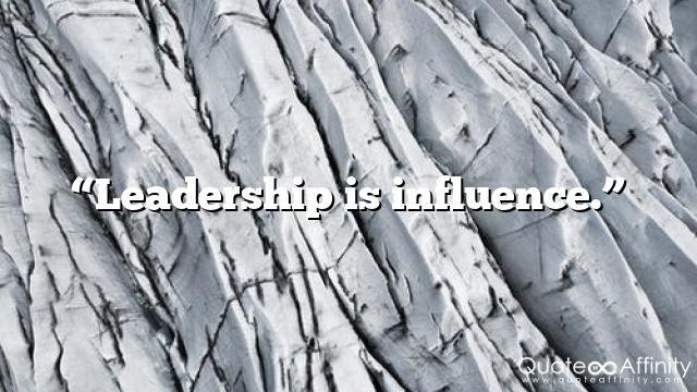 “Leadership is influence.”