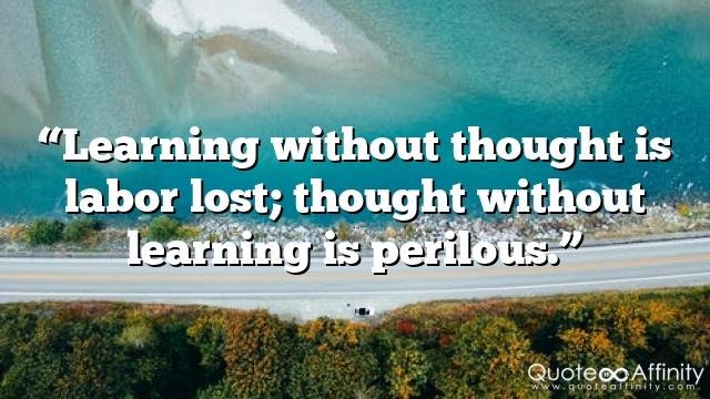 “Learning without thought is labor lost; thought without learning is perilous.”