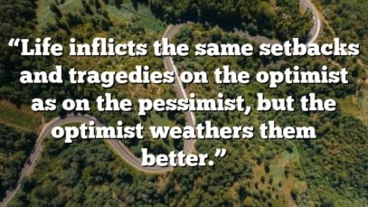 “Life inflicts the same setbacks and tragedies on the optimist as on the pessimist, but the optimist weathers them better.”