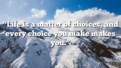 “Life is a matter of choices, and every choice you make makes you.”