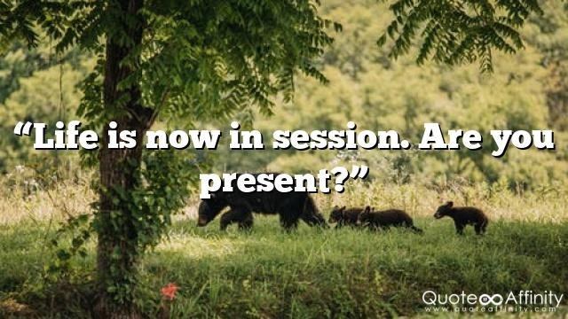 “Life is now in session. Are you present?”