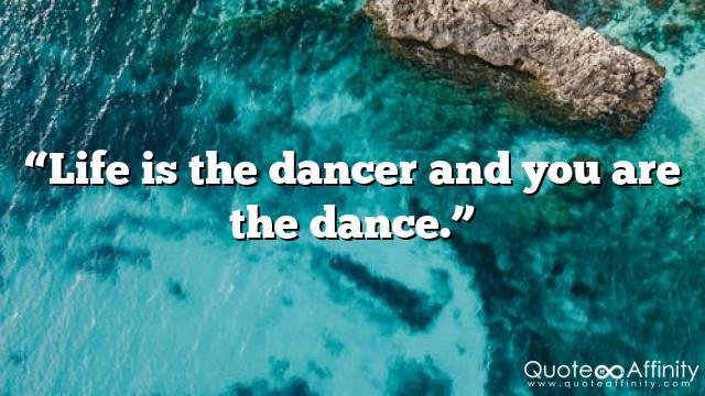 “Life is the dancer and you are the dance.”