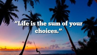 “Life is the sum of your choices.”