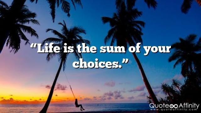 “Life is the sum of your choices.”