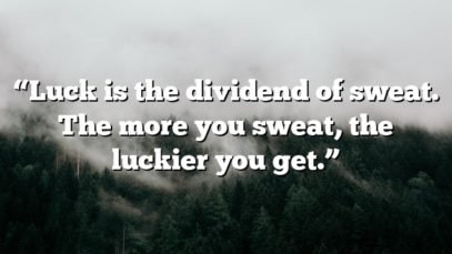 “Luck is the dividend of sweat. The more you sweat, the luckier you get.”