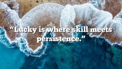 “Lucky is where skill meets persistence.”