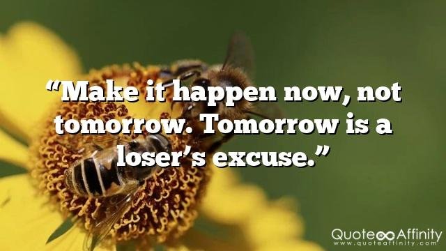 “Make it happen now, not tomorrow. Tomorrow is a loser’s excuse.”