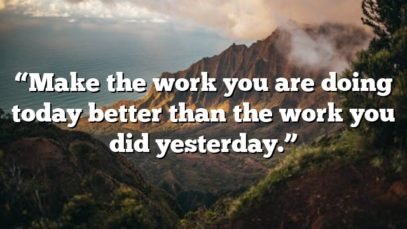 “Make the work you are doing today better than the work you did yesterday.”