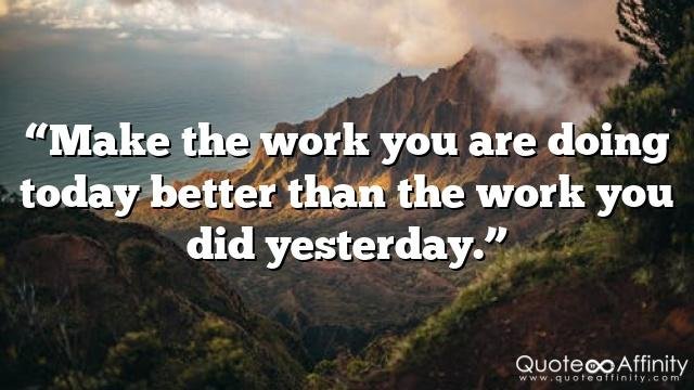 “Make the work you are doing today better than the work you did yesterday.”