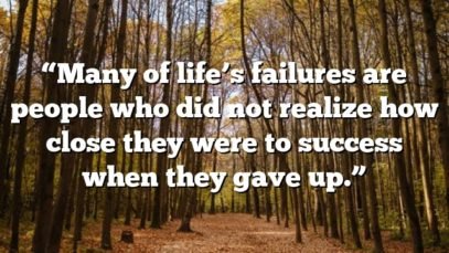 “Many of life’s failures are people who did not realize how close they were to success when they gave up.”