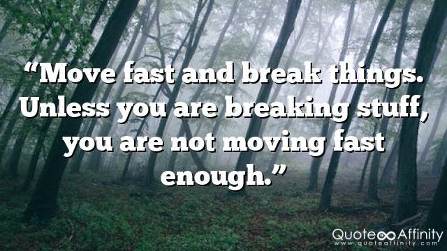 “Move fast and break things. Unless you are breaking stuff, you are not moving fast enough.”
