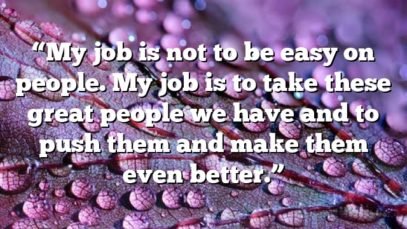 “My job is not to be easy on people. My job is to take these great people we have and to push them and make them even better.”