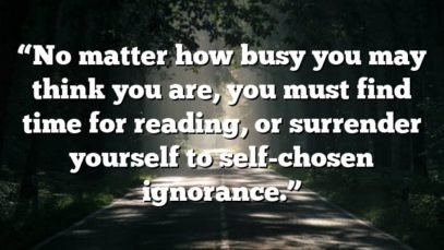 “No matter how busy you may think you are, you must find time for reading, or surrender yourself to self-chosen ignorance.”
