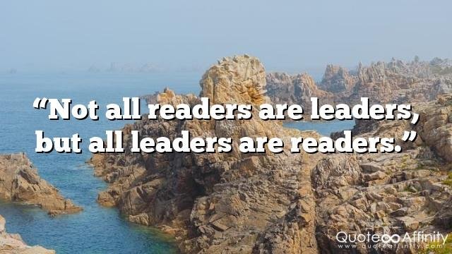 “Not all readers are leaders, but all leaders are readers.”