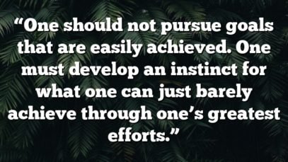 “One should not pursue goals that are easily achieved. One must develop an instinct for what one can just barely achieve through one’s greatest efforts.”
