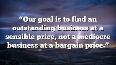 “Our goal is to find an outstanding business at a sensible price, not a mediocre business at a bargain price.”
