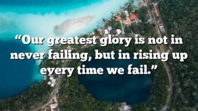 “Our greatest glory is not in never failing, but in rising up every time we fail.”