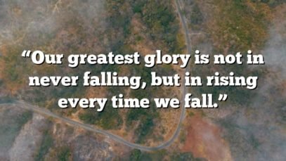 “Our greatest glory is not in never falling, but in rising every time we fall.”