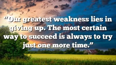“Our greatest weakness lies in giving up. The most certain way to succeed is always to try just one more time.”