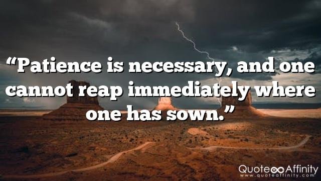 “Patience is necessary, and one cannot reap immediately where one has sown.”