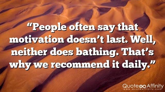 “People often say that motivation doesn’t last. Well, neither does bathing. That’s why we recommend it daily.”