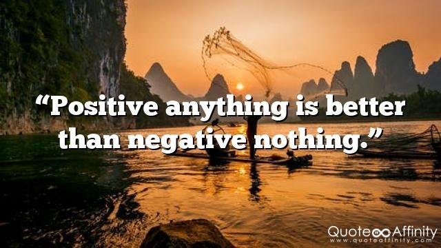 “Positive anything is better than negative nothing.”