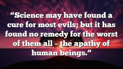 “Science may have found a cure for most evils; but it has found no remedy for the worst of them all – the apathy of human beings.”