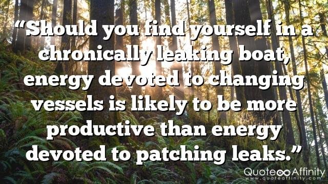 “Should you find yourself in a chronically leaking boat, energy devoted to changing vessels is likely to be more productive than energy devoted to patching leaks.”