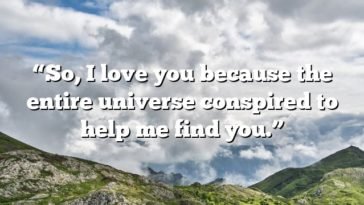 “So, I love you because the entire universe conspired to help me find you.”
