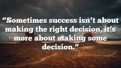 “Sometimes success isn’t about making the right decision, it’s more about making some decision.”