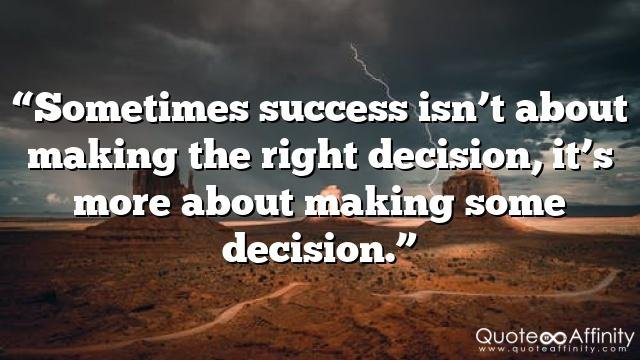“Sometimes success isn’t about making the right decision, it’s more about making some decision.”